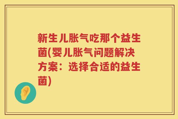 新生儿胀气吃那个益生菌(婴儿胀气问题解决方案：选择合适的益生菌)