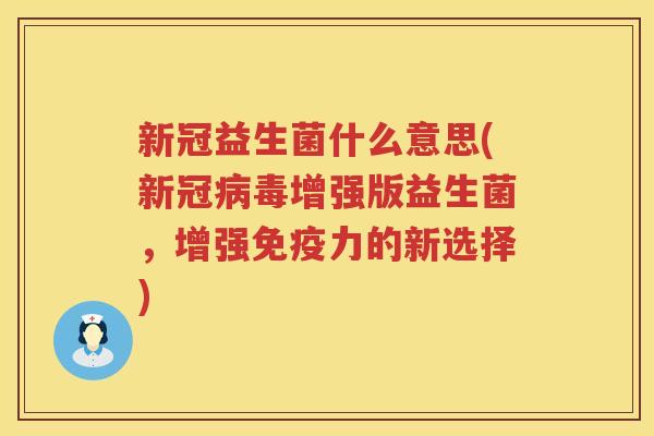 新冠益生菌什么意思(新冠病毒增强版益生菌，增强免疫力的新选择)
