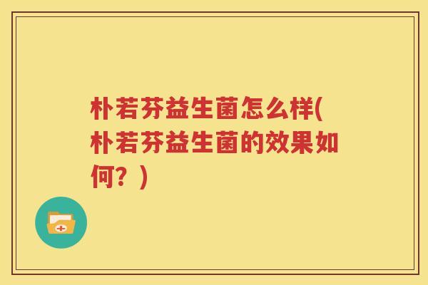 朴若芬益生菌怎么样(朴若芬益生菌的效果如何？)