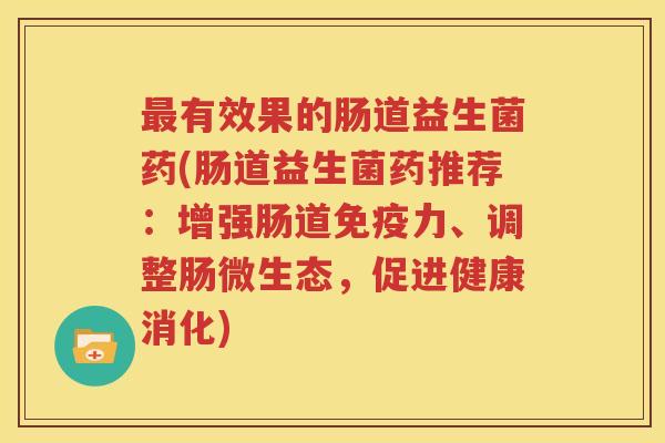 最有效果的肠道益生菌药(肠道益生菌药推荐：增强肠道免疫力、调整肠微生态，促进健康消化)