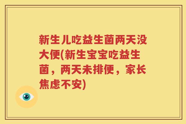 新生儿吃益生菌两天没大便(新生宝宝吃益生菌，两天未排便，家长焦虑不安)