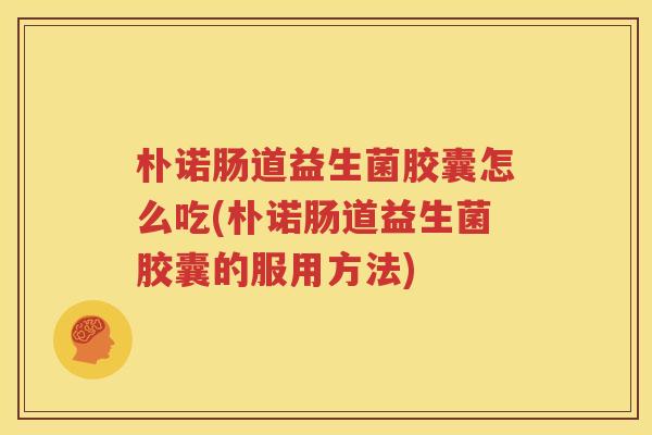 朴诺肠道益生菌胶囊怎么吃(朴诺肠道益生菌胶囊的服用方法)