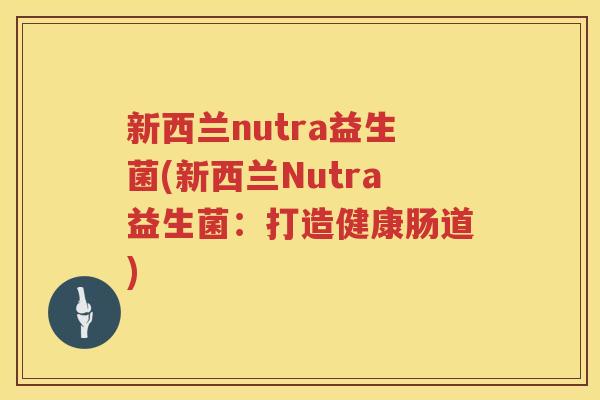 新西兰nutra益生菌(新西兰Nutra益生菌：打造健康肠道)