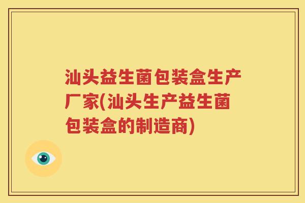 汕头益生菌包装盒生产厂家(汕头生产益生菌包装盒的制造商)