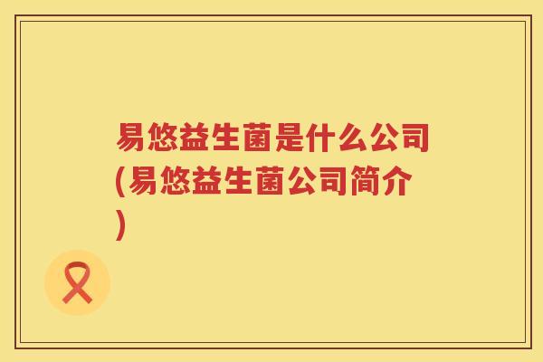 易悠益生菌是什么公司(易悠益生菌公司简介)