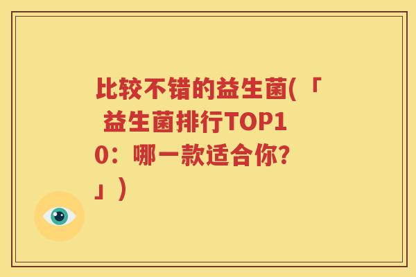 比较不错的益生菌(「 益生菌排行TOP10：哪一款适合你？ 」)