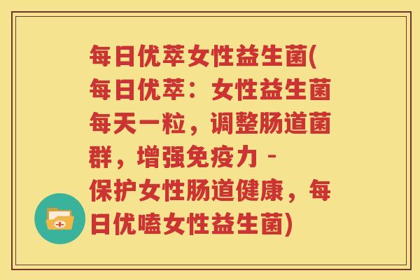 每日优萃女性益生菌(每日优萃：女性益生菌每天一粒，调整肠道菌群，增强免疫力 - 保护女性肠道健康，每日优嗑女性益生菌)