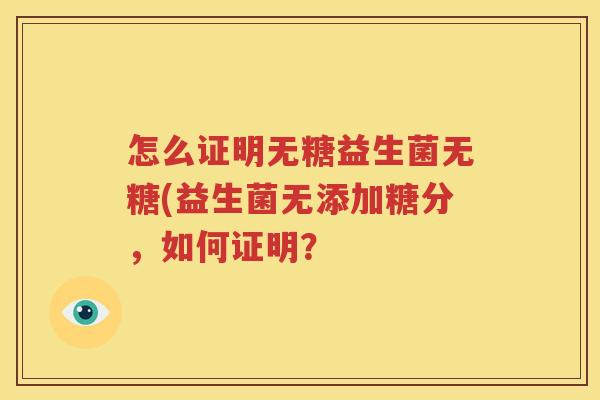 怎么证明无糖益生菌无糖(益生菌无添加糖分，如何证明？