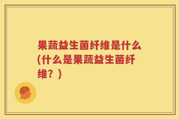 果蔬益生菌纤维是什么(什么是果蔬益生菌纤维？)