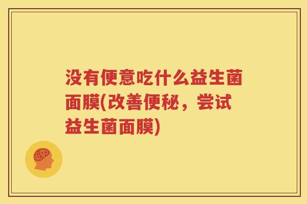 没有便意吃什么益生菌面膜(改善便秘，尝试益生菌面膜)