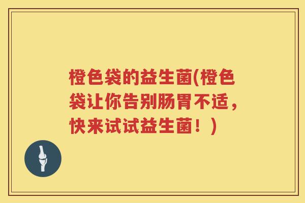 橙色袋的益生菌(橙色袋让你告别肠胃不适，快来试试益生菌！)