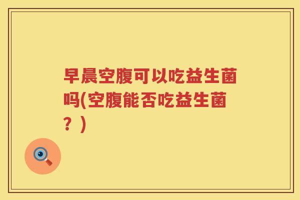 早晨空腹可以吃益生菌吗(空腹能否吃益生菌？)