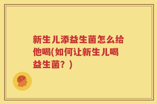 新生儿添益生菌怎么给他喝(如何让新生儿喝益生菌？)