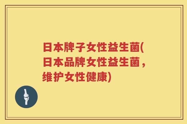 日本牌子女性益生菌(日本品牌女性益生菌，维护女性健康)