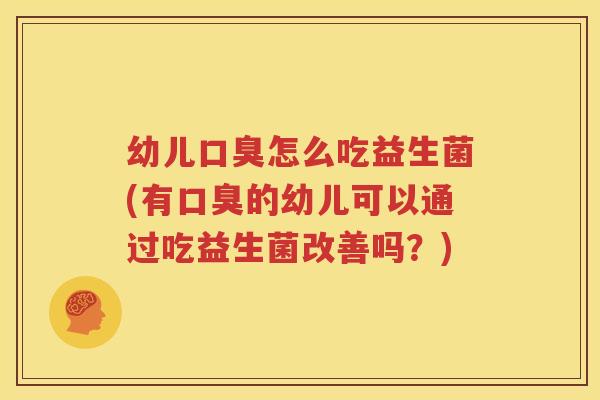 幼儿口臭怎么吃益生菌(有口臭的幼儿可以通过吃益生菌改善吗？)