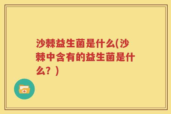 沙棘益生菌是什么(沙棘中含有的益生菌是什么？)