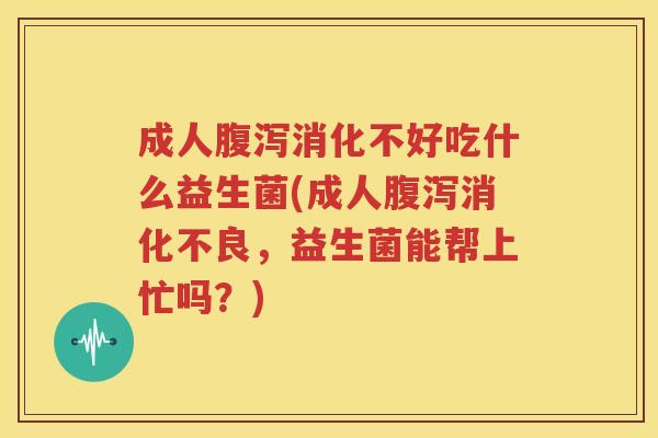成人腹泻消化不好吃什么益生菌(成人腹泻消化不良，益生菌能帮上忙吗？)
