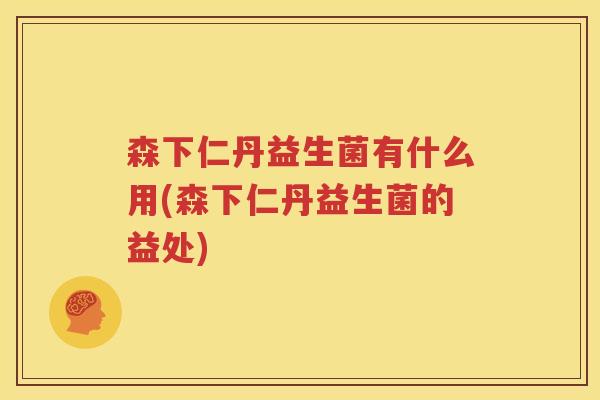 森下仁丹益生菌有什么用(森下仁丹益生菌的益处)