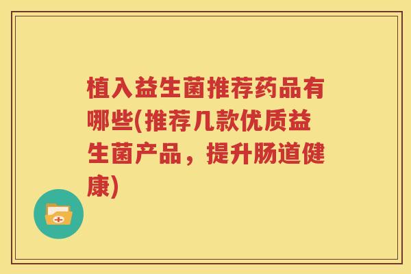 植入益生菌推荐药品有哪些(推荐几款优质益生菌产品，提升肠道健康)