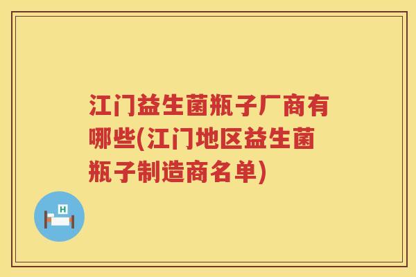 江门益生菌瓶子厂商有哪些(江门地区益生菌瓶子制造商名单)