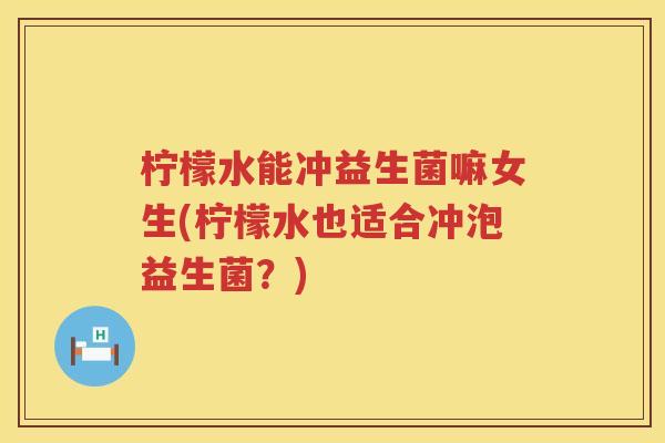 柠檬水能冲益生菌嘛女生(柠檬水也适合冲泡益生菌？)