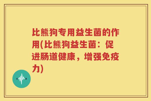 比熊狗专用益生菌的作用(比熊狗益生菌：促进肠道健康，增强免疫力)