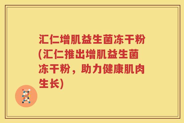 汇仁增肌益生菌冻干粉(汇仁推出增肌益生菌冻干粉，助力健康肌肉生长)