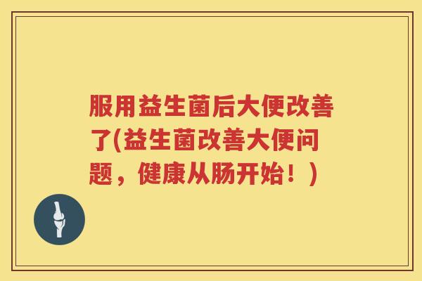 服用益生菌后大便改善了(益生菌改善大便问题，健康从肠开始！)