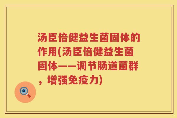 汤臣倍健益生菌固体的作用(汤臣倍健益生菌固体——调节肠道菌群，增强免疫力)