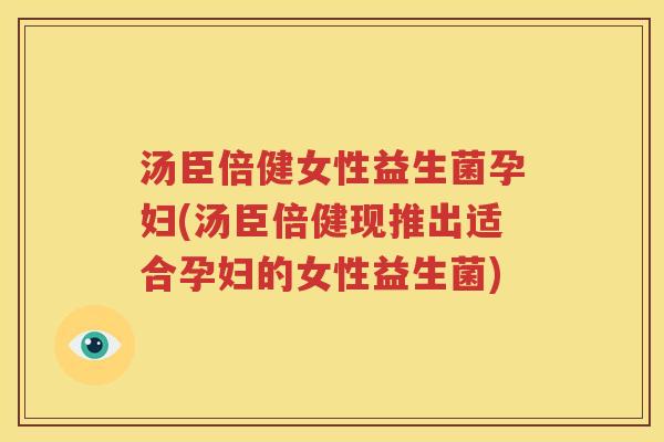 汤臣倍健女性益生菌孕妇(汤臣倍健现推出适合孕妇的女性益生菌)