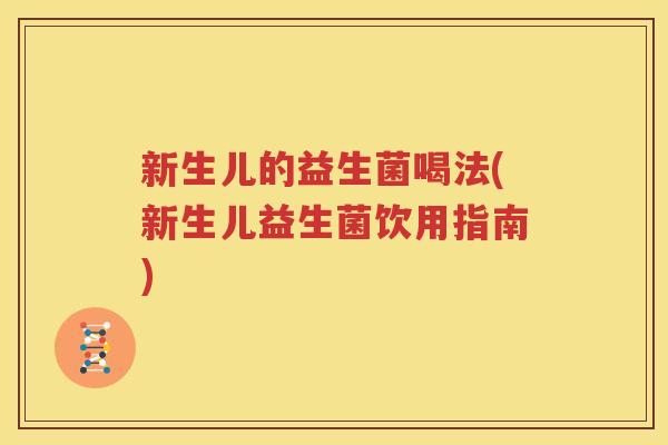 新生儿的益生菌喝法(新生儿益生菌饮用指南)