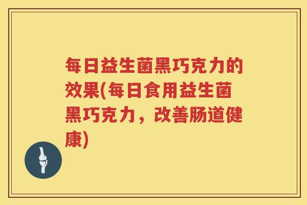 每日益生菌黑巧克力的效果(每日食用益生菌黑巧克力，改善肠道健康)