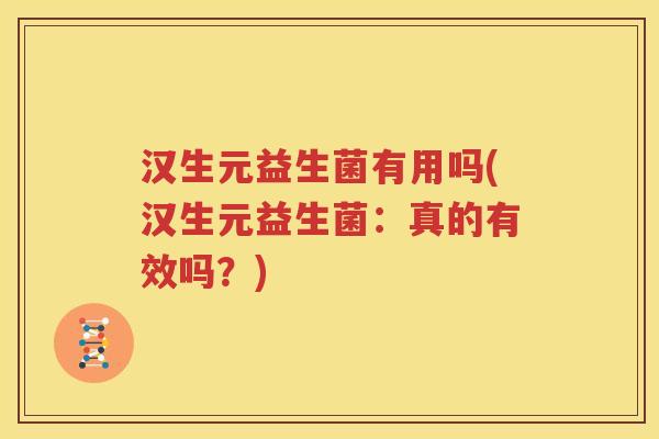 汉生元益生菌有用吗(汉生元益生菌：真的有效吗？)