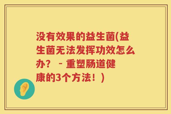 没有效果的益生菌(益生菌无法发挥功效怎么办？ - 重塑肠道健康的3个方法！)