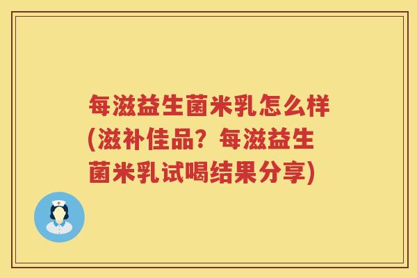 每滋益生菌米乳怎么样(滋补佳品？每滋益生菌米乳试喝结果分享)