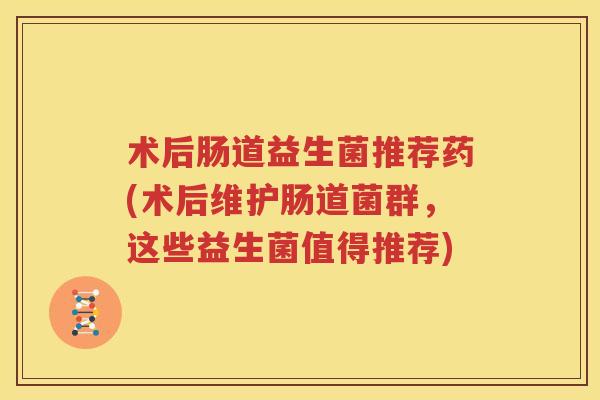 术后肠道益生菌推荐药(术后维护肠道菌群，这些益生菌值得推荐)