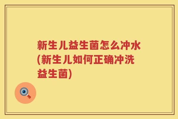 新生儿益生菌怎么冲水(新生儿如何正确冲洗益生菌)