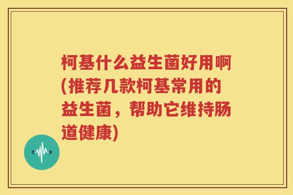 柯基什么益生菌好用啊(推荐几款柯基常用的益生菌，帮助它维持肠道健康)