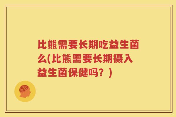 比熊需要长期吃益生菌么(比熊需要长期摄入益生菌保健吗？)
