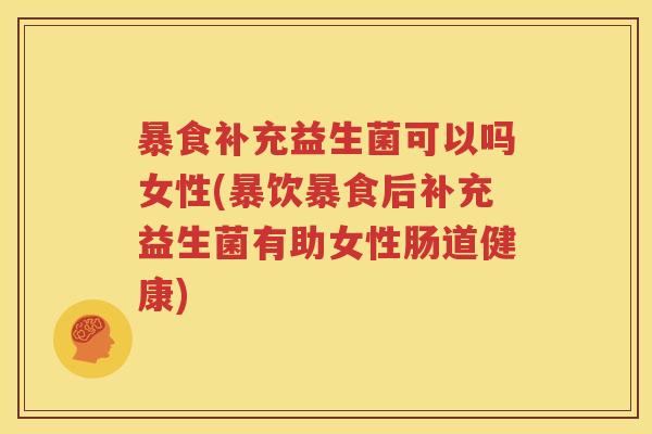 暴食补充益生菌可以吗女性(暴饮暴食后补充益生菌有助女性肠道健康)