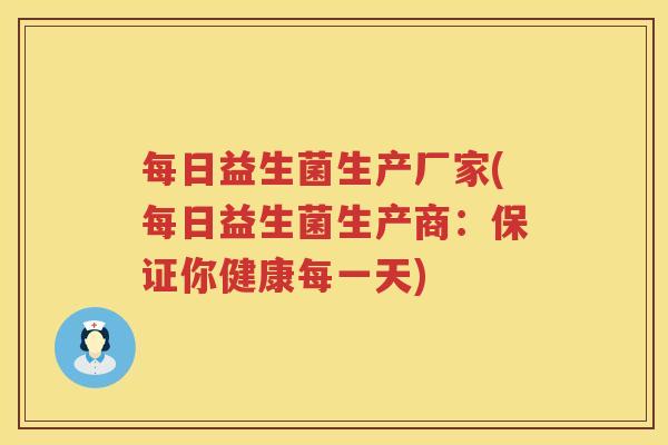 每日益生菌生产厂家(每日益生菌生产商：保证你健康每一天)