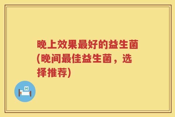 晚上效果最好的益生菌(晚间最佳益生菌，选择推荐)
