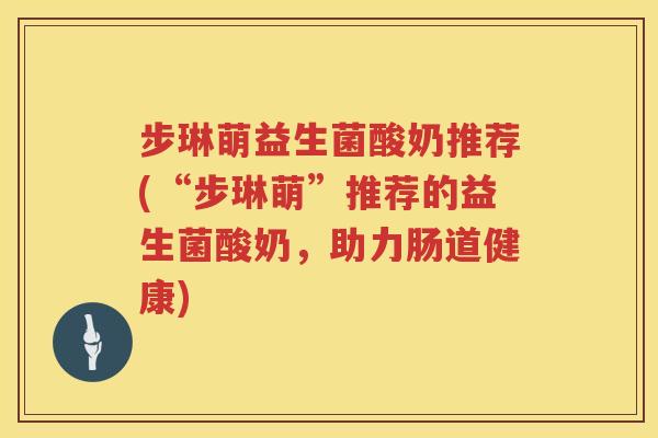 步琳萌益生菌酸奶推荐(“步琳萌”推荐的益生菌酸奶，助力肠道健康)