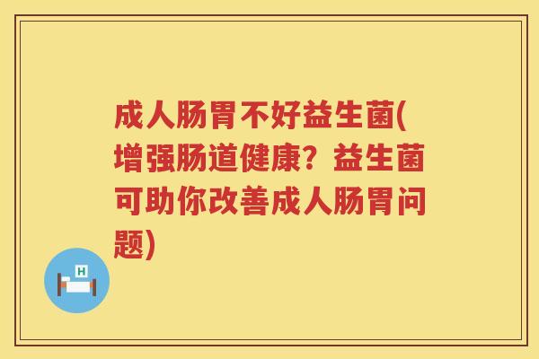 成人肠胃不好益生菌(增强肠道健康？益生菌可助你改善成人肠胃问题)