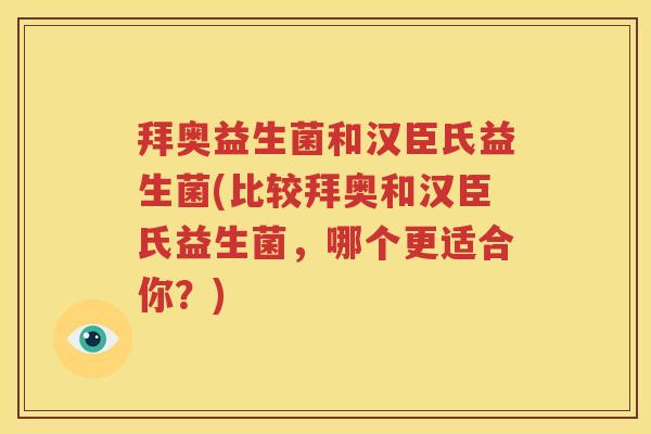 拜奥益生菌和汉臣氏益生菌(比较拜奥和汉臣氏益生菌，哪个更适合你？)