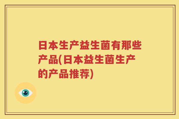 日本生产益生菌有那些产品(日本益生菌生产的产品推荐)