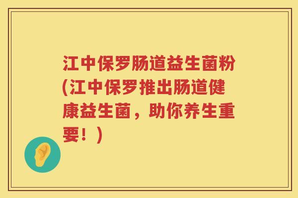 江中保罗肠道益生菌粉(江中保罗推出肠道健康益生菌，助你养生重要！)
