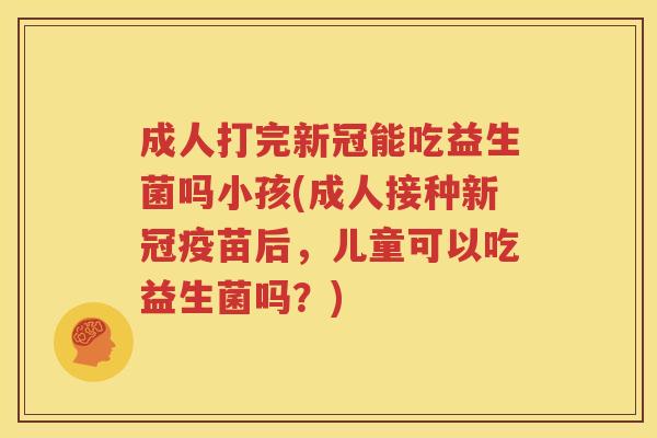 成人打完新冠能吃益生菌吗小孩(成人接种新冠疫苗后，儿童可以吃益生菌吗？)