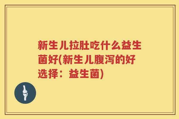 新生儿拉肚吃什么益生菌好(新生儿腹泻的好选择：益生菌)