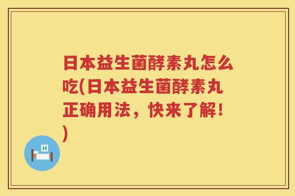 日本益生菌酵素丸怎么吃(日本益生菌酵素丸正确用法，快来了解！)